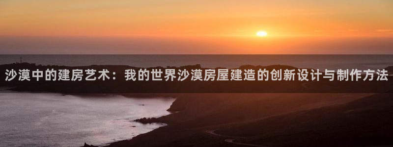 意昂体育3官方客服电话：沙漠中的建房艺术：我的世界沙漠房屋建造的创新设计与制作方法
