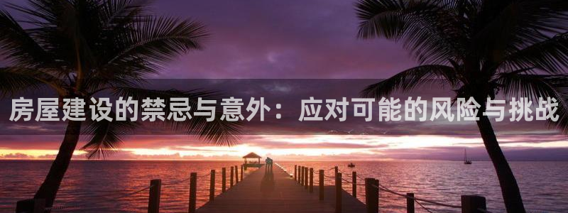 意昂体育3招商电话地址：房屋建设的禁忌与意外：应对可能的风险与挑战