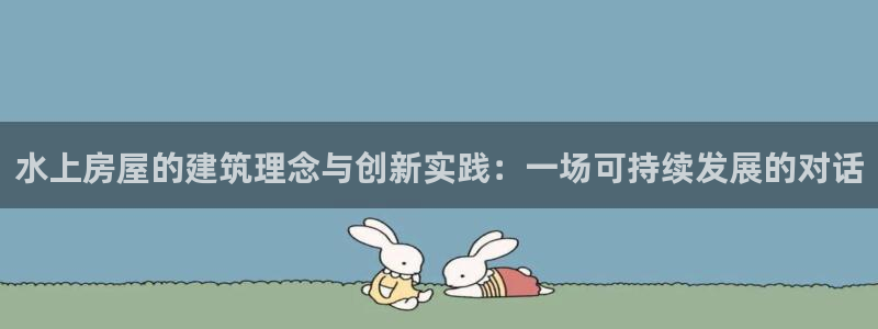 意昂体育3招商电话：水上房屋的建筑理念与创新实践：一场可持续发展的对话