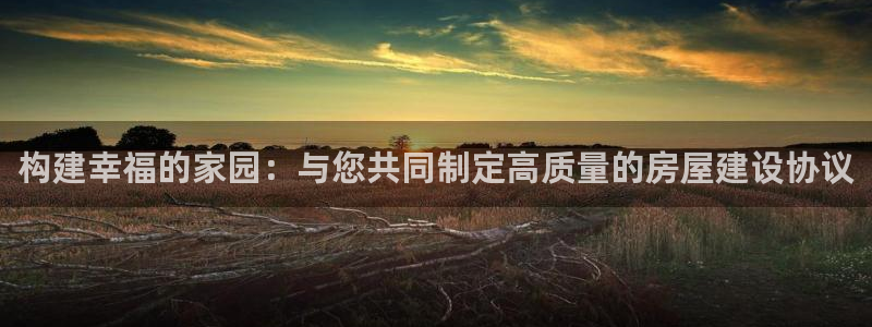 意昂3娱乐是那个系列的台子：构建幸福的家园：与您共同制定高质量的房屋建设协议