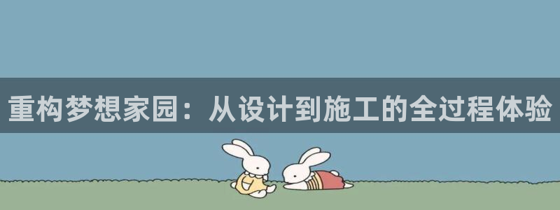 意昂3娱乐平台：重构梦想家园：从设计到施工的全过程体验