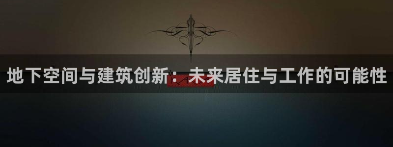 意昂体育3平台注册流程图：地下空间与建筑创新：未来居住与工作的可能性