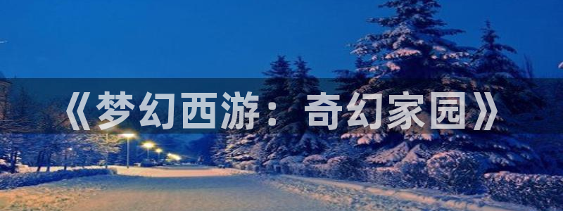 意昂体育3平台假的吗是真的吗：《梦幻西游：奇幻家园》