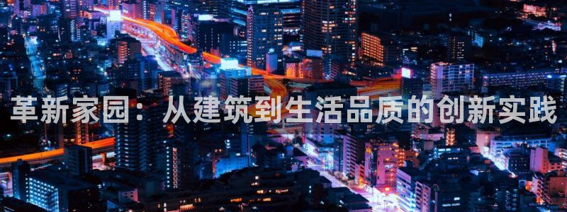 意昂3娱乐下载：革新家园：从建筑到生活品质的创新实践