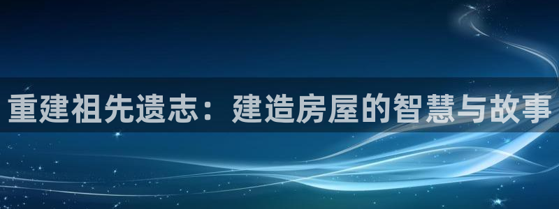 意昂体育3平台注册要钱吗安全吗：重建祖先遗志：建造房屋的智慧与故事