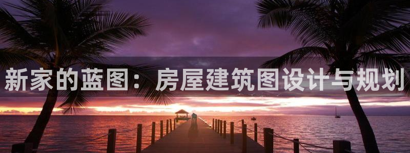 意昂体育3招商电话号码查询：新家的蓝图：房屋建筑图设计与规划