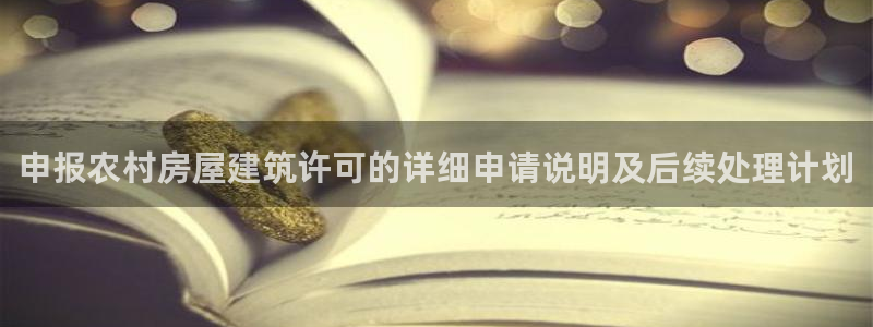 意昂3娱乐首页官网下载：申报农村房屋建筑许可的详细申请说明及后续处理计划