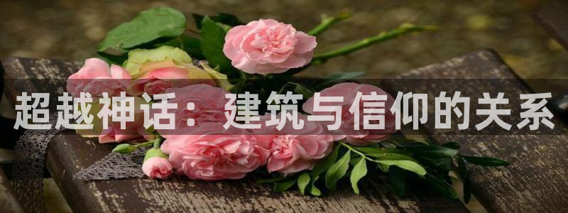 意昂3开户：超越神话：建筑与信仰的关系