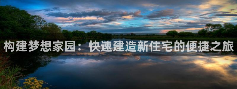 意昂体育3平台是正规平台吗：构建梦想家园：快速建造新住宅的便捷之旅