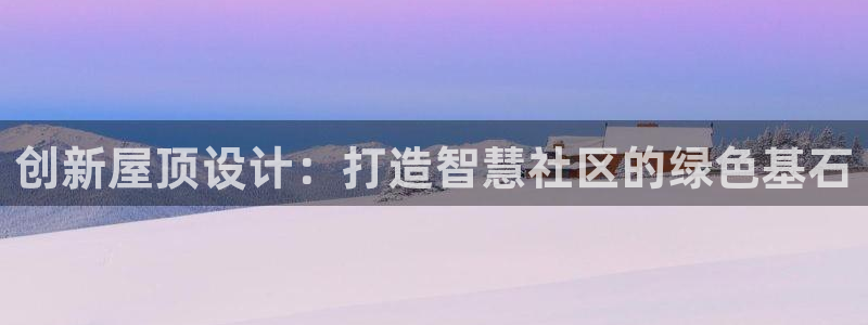 意昂3官网：创新屋顶设计：打造智慧社区的绿色基石