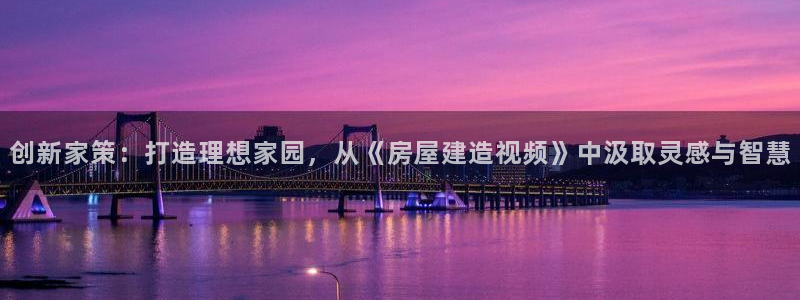 意昂体育3平台注册要钱吗是真的吗：创新家策：打造理想家园，从《房屋建造视频》中汲取灵感与智慧