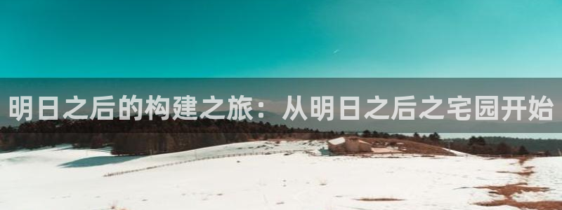 意昂体育3平台注册要钱吗是真的吗：明日之后的构建之旅：从明日之后之宅园开始