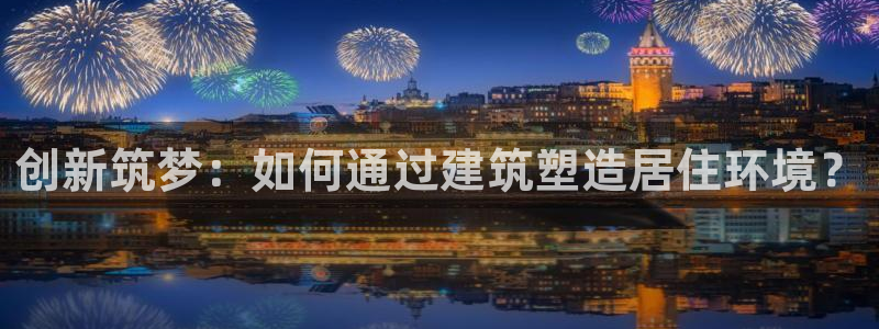 意昂体育3招商电话号码：创新筑梦：如何通过建筑塑造居住环境？