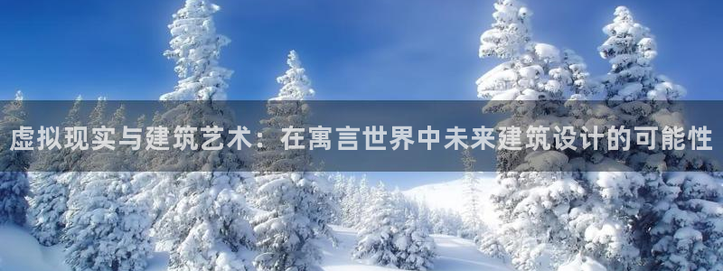 意昂体育3平台是正规平台吗：虚拟现实与建筑艺术：在寓言世界中未来建筑设计的可能性