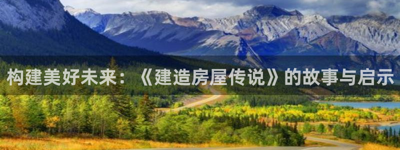 意昂3集团官网首页：构建美好未来：《建造房屋传说》的故事与启示