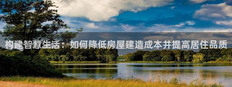 海南意昂体育3发展怎么样：构建智慧生活：如何降低房屋建造成本并提高居住品质