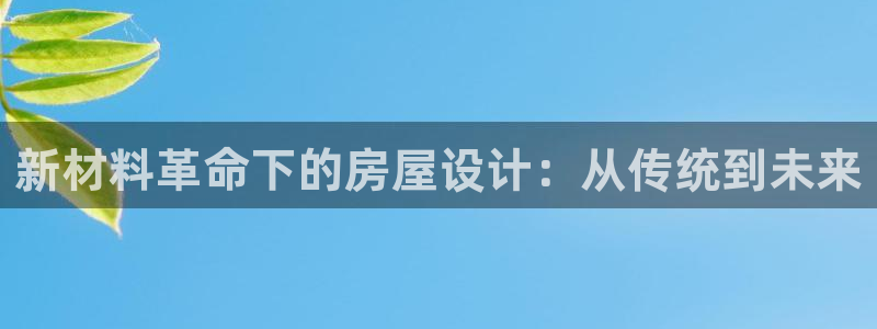 意昂3娱乐首页网站大全：新材料革命下的房屋设计：从传统到未来