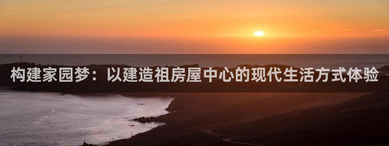 意昂体育3平台注册要钱吗：构建家园梦：以建造祖房屋中心的现代生活方式体验