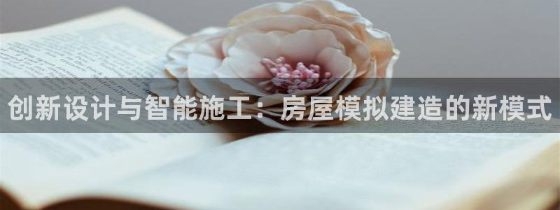意昂体育3平台是正规平台吗：创新设计与智能施工：房屋模拟建造的新模式