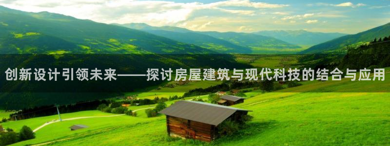 意昂体育3平台注册要钱吗安全吗：创新设计引领未来——探讨房屋建筑与现代科技的结合与应用