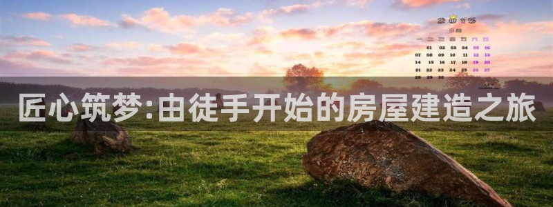 意昂体育3平台注册要钱吗是真的吗：匠心筑梦:由徒手开始的房屋建造之旅