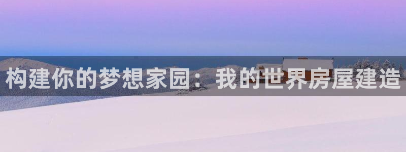 意昂体育3平台假的吗是真的吗：构建你的梦想家园：我的世界房屋建造