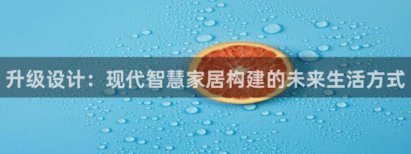 意昂体育3平台APP：升级设计：现代智慧家居构建的未来生活方式