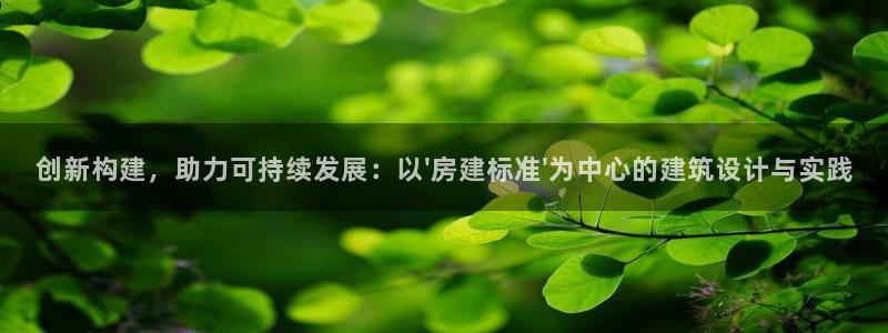 意昂3娱乐：创新构建，助力可持续发展：以\'房建标准\'为中心的建筑设计与实践