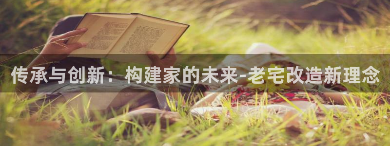 意昂3集团官网网址：传承与创新：构建家的未来-老宅改造新理念