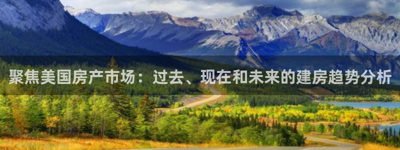 意昂3集团官网网址：聚焦美国房产市场：过去、现在和未来的建房趋势分析