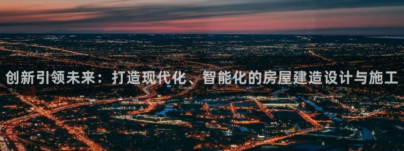 意昂3开户：创新引领未来：打造现代化、智能化的房屋建造设计与施工