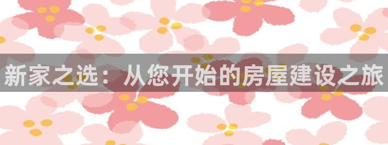 意昂3集团官网网址：新家之选：从您开始的房屋建设之旅