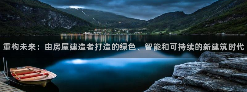 意昂体育3招商电话是多少：重构未来：由房屋建造者打造的绿色、智能和可持续的新建筑时代