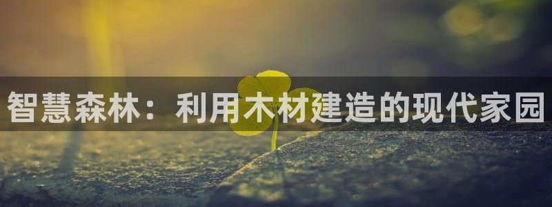 意昂3集团官网首页网址：智慧森林：利用木材建造的现代家园