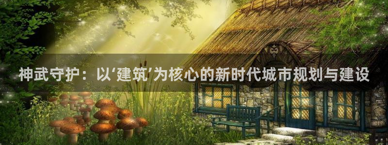 意昂3娱乐网站：神武守护：以‘建筑’为核心的新时代城市规划与建设