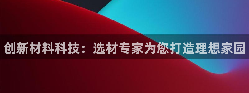 意昂体育3平台是正规平台吗：创新材料科技：选材专家为您打造理想家园
