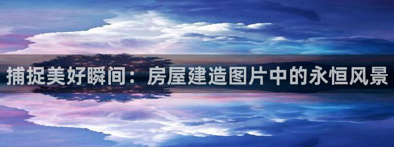 意昂体育3招商电话号码查询是多少：捕捉美好瞬间：房屋建造图片中的永恒风景