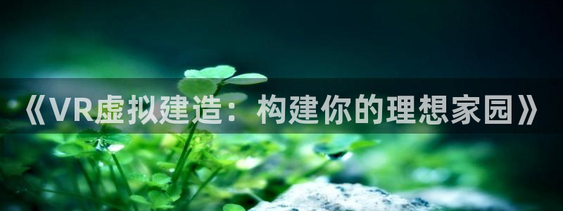 意昂体育3招商电话是多少啊：《VR虚拟建造：构建你的理想家园》