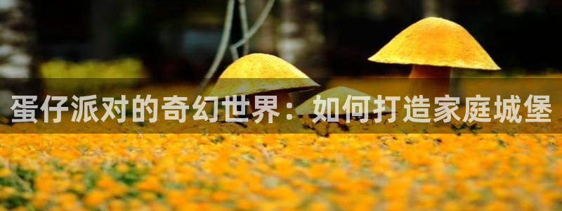 意昂3集团logo：蛋仔派对的奇幻世界：如何打造家庭城堡