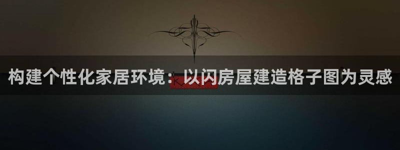 意昂体育3平台：构建个性化家居环境：以闪房屋建造格子图为灵感