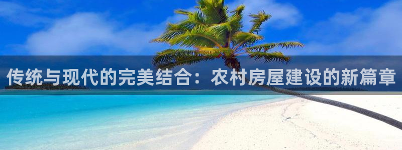 意昂体育3招商电话号码查询：传统与现代的完美结合：农村房屋建设的新篇章