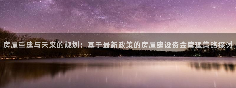 意昂体育3平台是正规平台吗知乎：房屋重建与未来的规划：基于最新政策的房屋建设资金管理策略探讨
