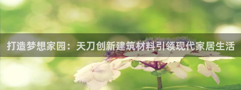 意昂3官网：打造梦想家园：天刀创新建筑材料引领现代家居生活