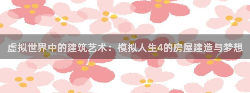 意昂体育3招商电话号码是多少号：虚拟世界中的建筑艺术：模拟人生4的房屋建造与梦想