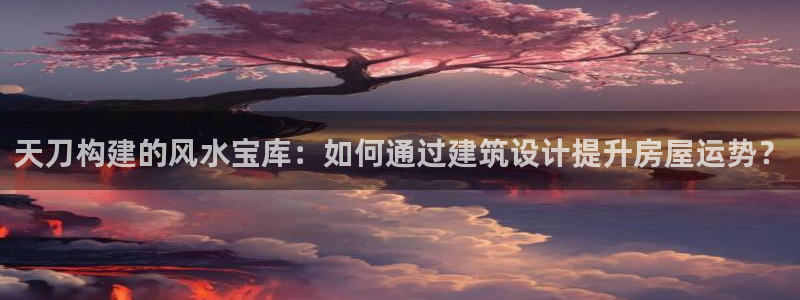 意昂3开户：天刀构建的风水宝库：如何通过建筑设计提升房屋运势？