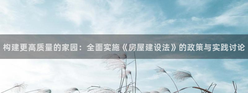 意昂体育3平台注册要钱吗是真的吗：构建更高质量的家园：全面实施《房屋建设法》的政策与实践讨论