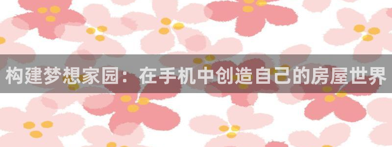 意昂体育3平台APP：构建梦想家园：在手机中创造自己的房屋世界