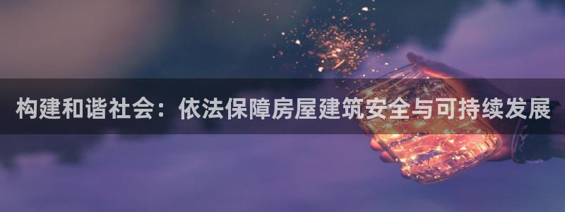 意昂体育3平台注册要钱吗：构建和谐社会：依法保障房屋建筑安全与可持续发展