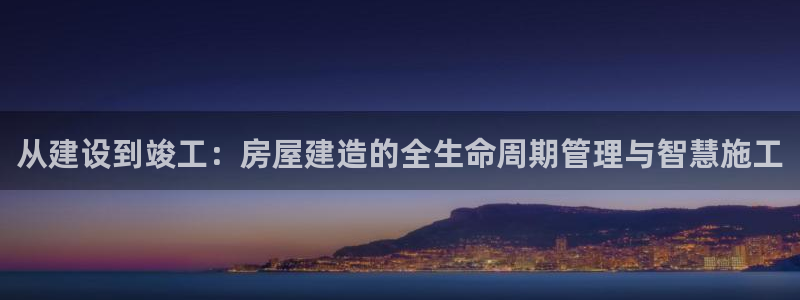 意昂3娱乐代理怎么样：从建设到竣工：房屋建造的全生命周期管理与智慧施工