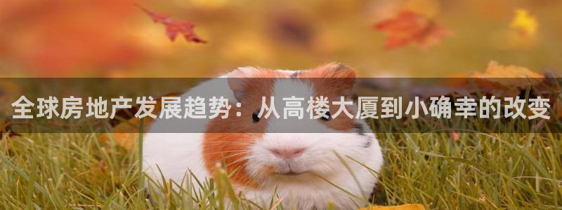 意昂3官网：全球房地产发展趋势：从高楼大厦到小确幸的改变